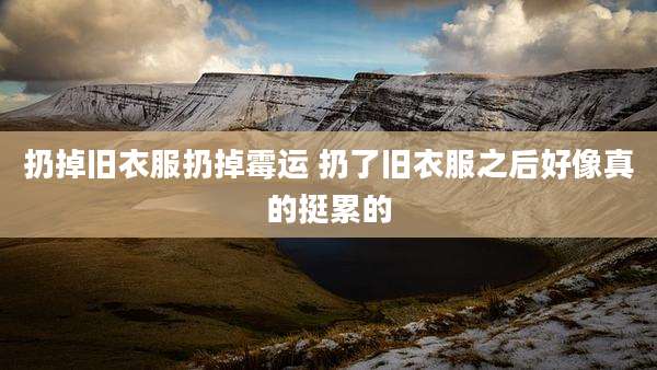 扔掉旧衣服扔掉霉运 扔了旧衣服之后好像真的挺累的