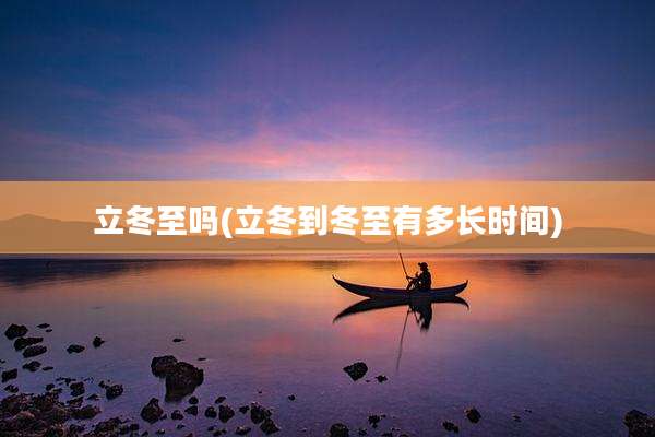 立冬至吗(立冬到冬至有多长时间)