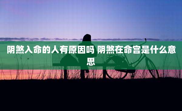 阴煞入命的人有原因吗 阴煞在命宫是什么意思