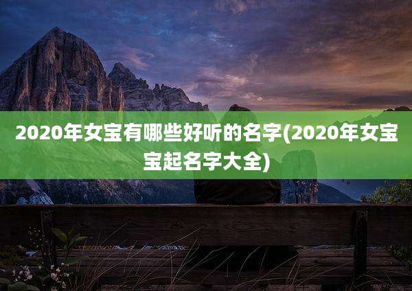 2020年女宝有哪些好听的名字(2020年女宝宝起名字大全)
