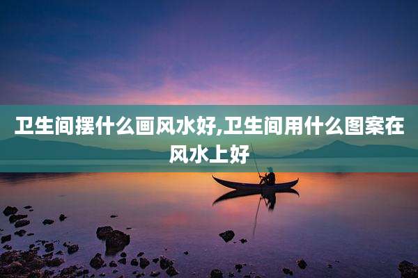 卫生间摆什么画风水好,卫生间用什么图案在风水上好