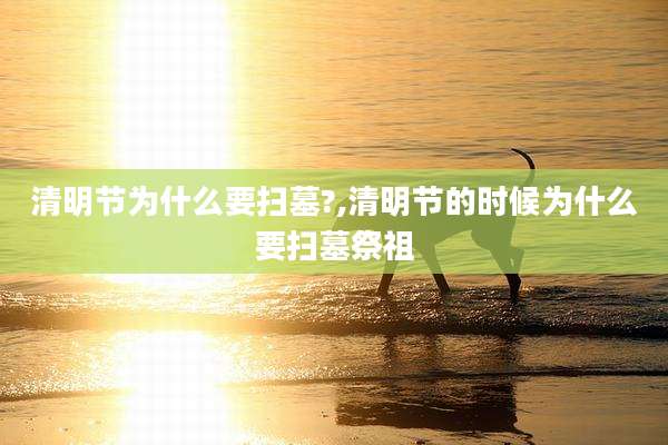 清明节为什么要扫墓?,清明节的时候为什么要扫墓祭祖