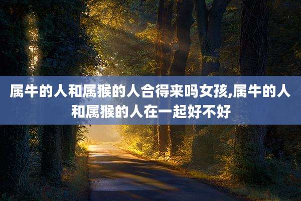 属牛的人和属猴的人合得来吗女孩,属牛的人和属猴的人在一起好不好