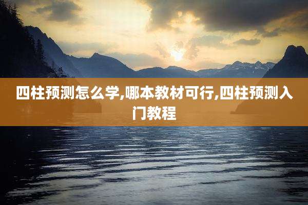四柱预测怎么学,哪本教材可行,四柱预测入门教程