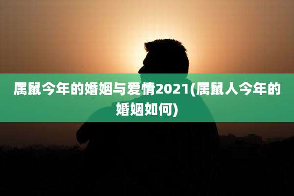 属鼠今年的婚姻与爱情2021(属鼠人今年的婚姻如何)