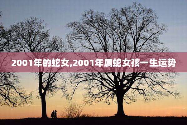2001年的蛇女,2001年属蛇女孩一生运势