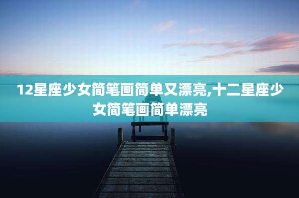 12星座少女简笔画简单又漂亮,十二星座少女简笔画简单漂亮