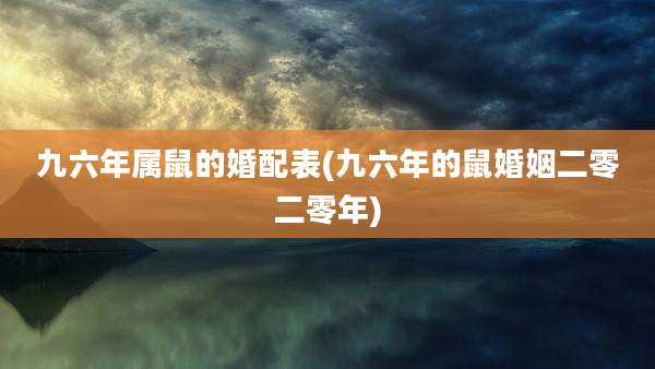 九六年属鼠的婚配表(九六年的鼠婚姻二零二零年)