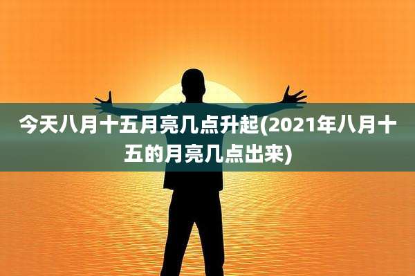 今天八月十五月亮几点升起(2021年八月十五的月亮几点出来)