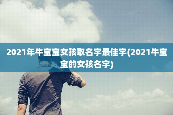 2021年牛宝宝女孩取名字最佳字(2021牛宝宝的女孩名字)