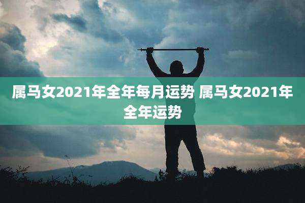 属马女2021年全年每月运势 属马女2021年全年运势