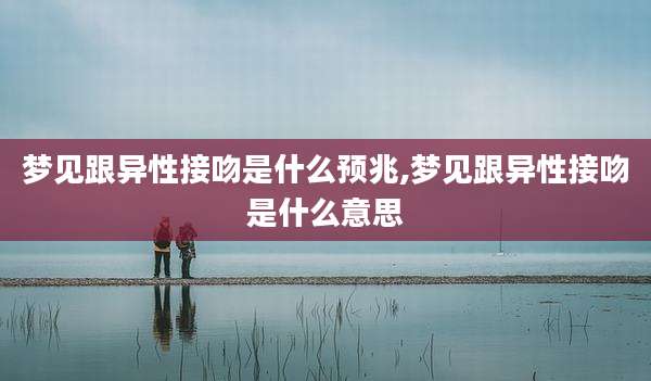 梦见跟异性接吻是什么预兆,梦见跟异性接吻是什么意思