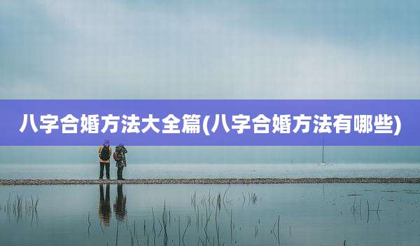 八字合婚方法大全篇(八字合婚方法有哪些)
