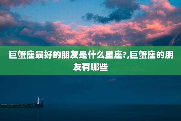 巨蟹座最好的朋友是什么星座?,巨蟹座的朋友有哪些