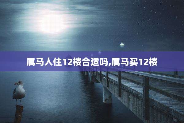 属马人住12楼合适吗,属马买12楼