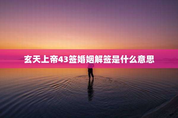 玄天上帝43签婚姻解签是什么意思