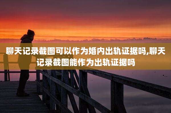 聊天记录截图可以作为婚内出轨证据吗,聊天记录截图能作为出轨证据吗