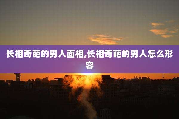 长相奇葩的男人面相,长相奇葩的男人怎么形容