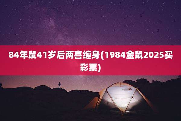 84年鼠41岁后两喜缠身(1984金鼠2025买彩票)