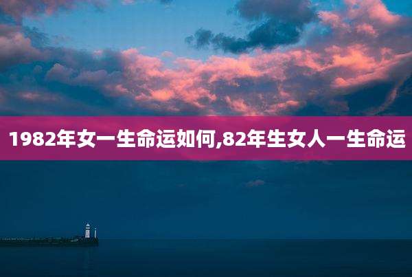 1982年女一生命运如何,82年生女人一生命运