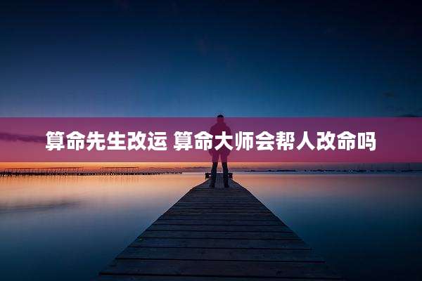 算命先生改运 算命大师会帮人改命吗