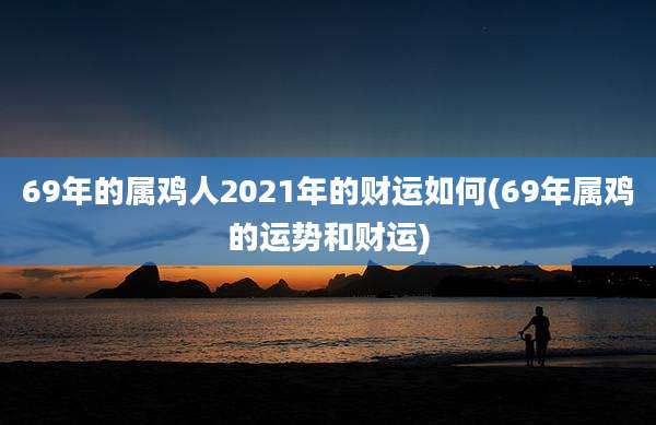 69年的属鸡人2021年的财运如何(69年属鸡的运势和财运)