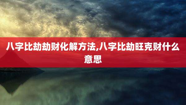 八字比劫劫财化解方法,八字比劫旺克财什么意思