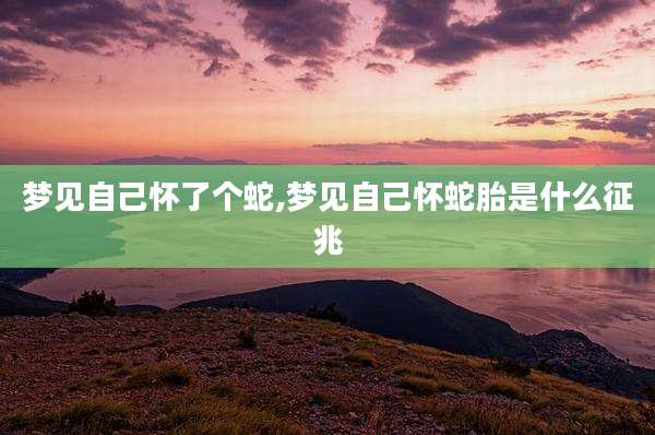 梦见自己怀了个蛇,梦见自己怀蛇胎是什么征兆