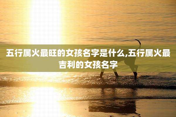 五行属火最旺的女孩名字是什么,五行属火最吉利的女孩名字