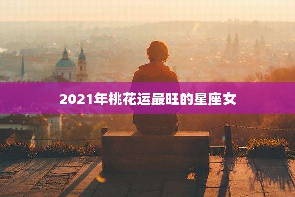 2021年桃花运最旺的星座女