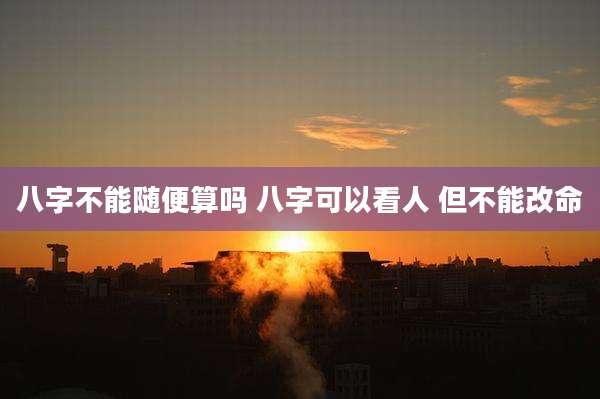 八字不能随便算吗 八字可以看人 但不能改命