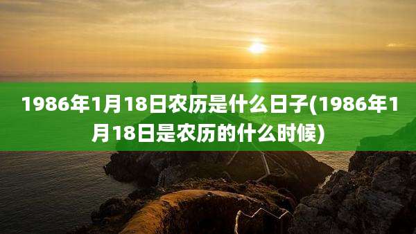 1986年1月18日农历是什么日子(1986年1月18日是农历的什么时候)