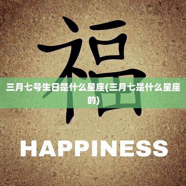三月七号生日是什么星座(三月七是什么星座的)