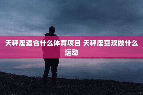天秤座适合什么体育项目 天秤座喜欢做什么运动