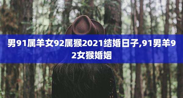 男91属羊女92属猴2021结婚日子,91男羊92女猴婚姻