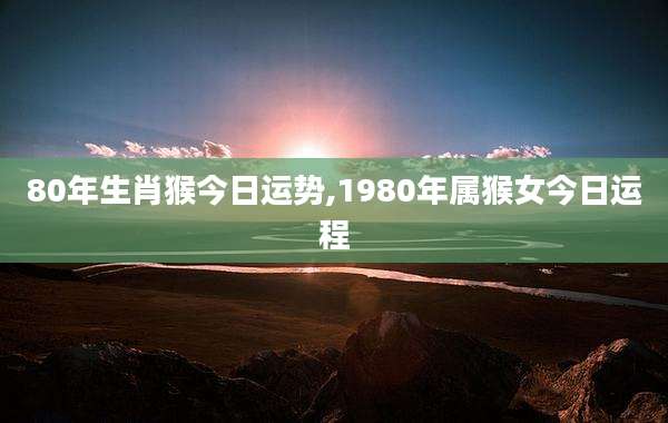 80年生肖猴今日运势,1980年属猴女今日运程