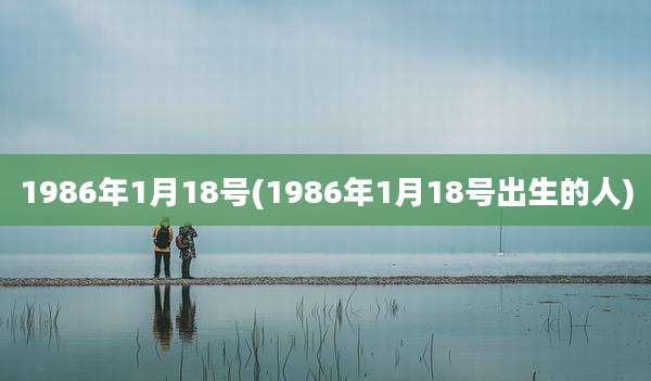 1986年1月18号(1986年1月18号出生的人)