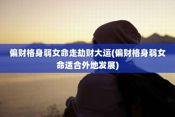 偏财格身弱女命走劫财大运(偏财格身弱女命适合外地发展)