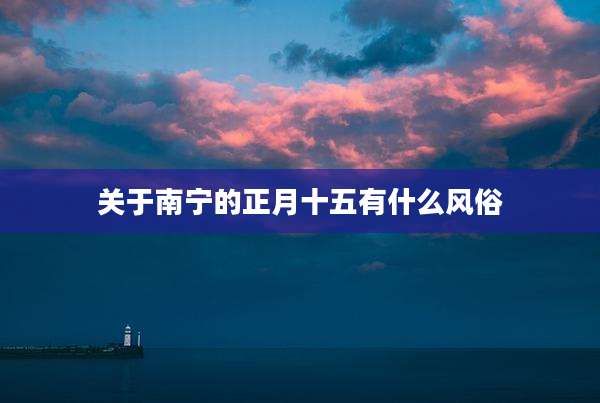 关于南宁的正月十五有什么风俗