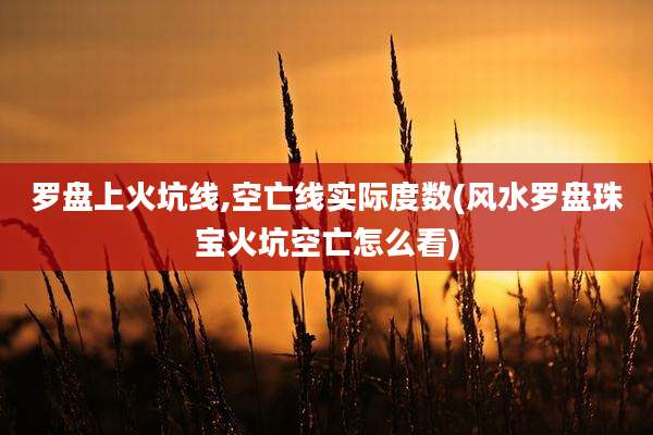 罗盘上火坑线,空亡线实际度数(风水罗盘珠宝火坑空亡怎么看)