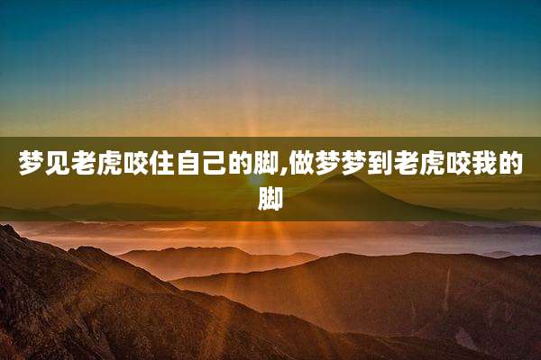 梦见老虎咬住自己的脚,做梦梦到老虎咬我的脚