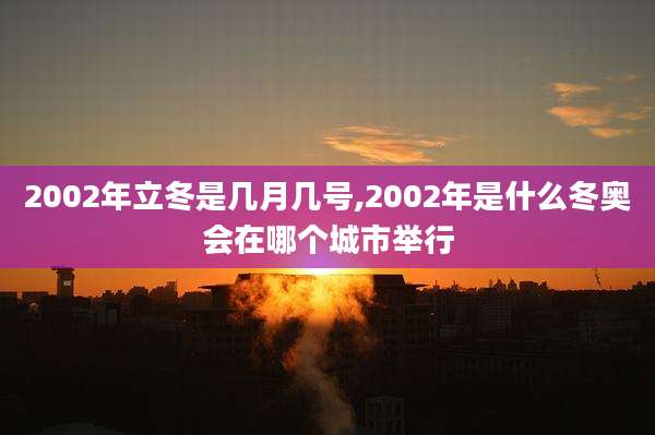 2002年立冬是几月几号,2002年是什么冬奥会在哪个城市举行