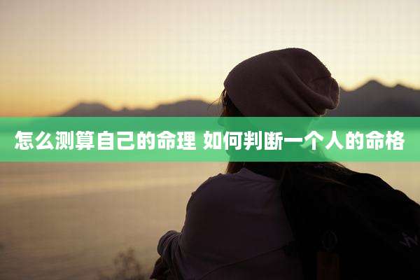 怎么测算自己的命理 如何判断一个人的命格