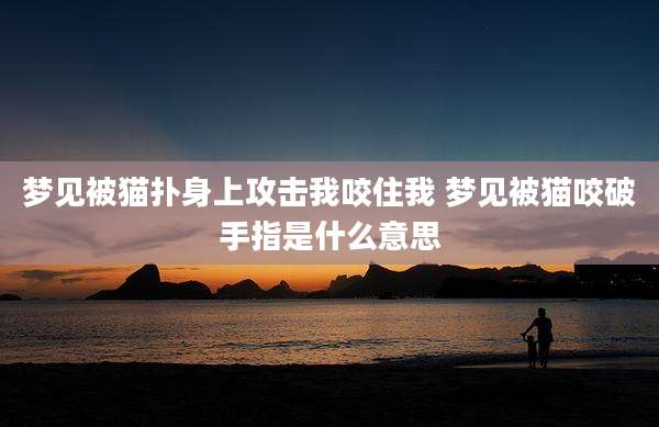 梦见被猫扑身上攻击我咬住我 梦见被猫咬破手指是什么意思