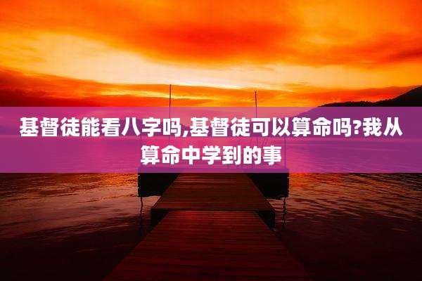 基督徒能看八字吗,基督徒可以算命吗?我从算命中学到的事