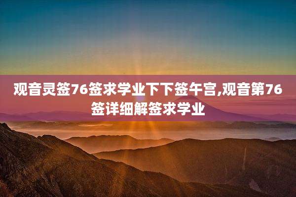 观音灵签76签求学业下下签午宫,观音第76签详细解签求学业