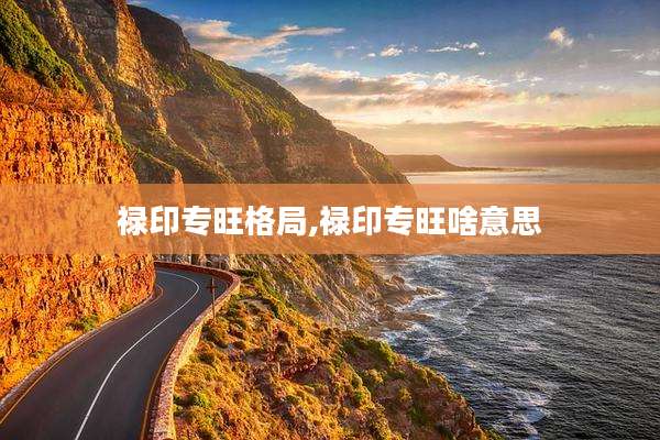 禄印专旺格局,禄印专旺啥意思