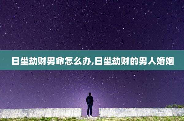 日坐劫财男命怎么办,日坐劫财的男人婚姻