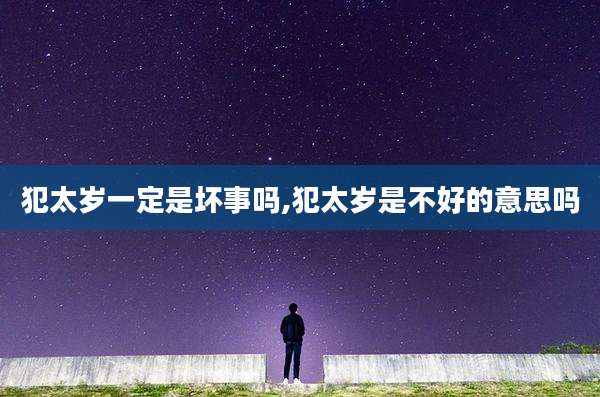 犯太岁一定是坏事吗,犯太岁是不好的意思吗
