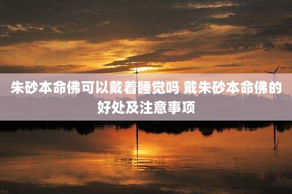 朱砂本命佛可以戴着睡觉吗 戴朱砂本命佛的好处及注意事项